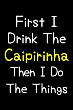 Paperback First I Drink The Caipirinha Then I Do The Things: Journal (Diary, Notebook) Gift For Caipirinha Lovers Book