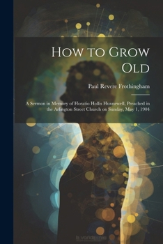 Paperback How to Grow Old: A Sermon in Memory of Horatio Hollis Hunnewell, Preached in the Arlington Street Church on Sunday, May 1, 1904 Book