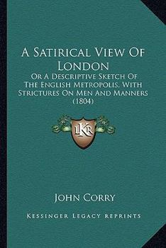 A Satirical View Of London: Or A Descriptive Sketch Of The English Metropolis, With Strictures On Men And Manners