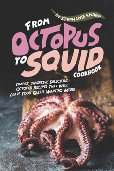 Paperback From Octopus to Squid Cookbook: Simple, Inventive Delicious Octopus Recipes That Will Leave Your Guests Wanting More Book