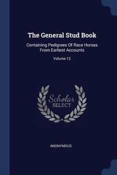 Paperback The General Stud Book: Containing Pedigrees Of Race Horses From Earliest Accounts; Volume 12 Book