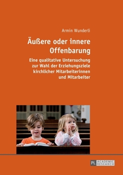Aeuere Oder Innere Offenbarung: Eine Qualitative Untersuchung Zur Wahl Der Erziehungsziele Kirchlicher Mitarbeiterinnen Und Mitarbeiter