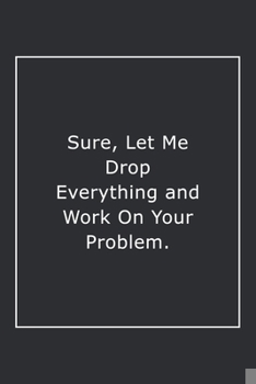 Paperback Sure, Let Me Drop Everything and Work On Your Problem.: Lined Notebook / Journal Gift, 120 Pages, 6x9, Soft Cover, Matte Finish Book