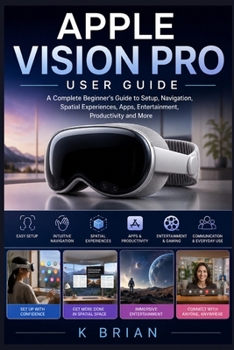 APPLE VISION PRO USER GUIDE: A Complete Beginner’s Guide to Setup, Navigation, Spatial Experiences, Apps, Entertainment, Productivity, and More