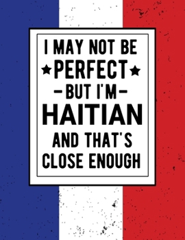 I May Not Be Perfect But I'm Haitian And That's Close Enough: Funny Notebook 100 Pages 8.5x11 Haitian Family Heritage Haiti Gifts