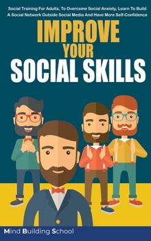 Improve Your Social Skills: Social Training for Adults, to Overcome Social Anxiety, Learn to Build a Social Network Outside Social Media and Have More Self-Confidence