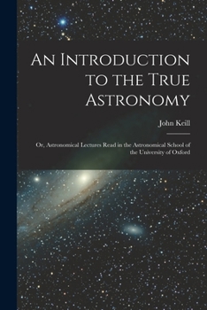 Paperback An Introduction to the True Astronomy: Or, Astronomical Lectures Read in the Astronomical School of the University of Oxford Book