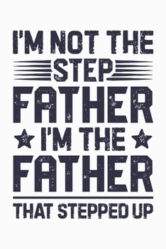 Im Not The Step Father Im The Father That Stepped Up: Dad Lined Notebook, Journal, Organizer, Diary, Composition Notebook, Gifts for Dads, Grandpa and Uncles.