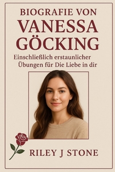 Biografie von Vanessa Göcking: Einschließlich erstaunlicher Übungen für Die Liebe in dir