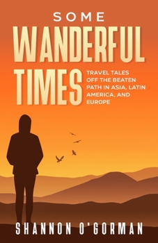 Some Wanderful Times: Travel Tales Off The Beaten Track In Asia, Latin America, and Europe