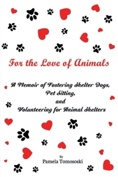 For the Love of Animals: A Memoir of Fostering Shelter Dogs, Pet Sitting, and Volunteering for Animal Shelters