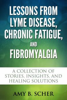 Paperback Lessons from Lyme Disease, Chronic Fatigue, and Fibromyalgia: A Collection Of Stories, Insights, and Healing Solutions Book