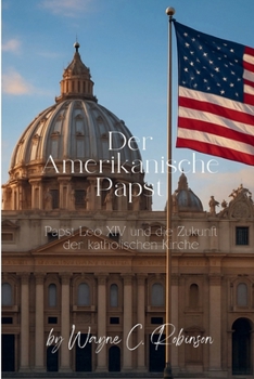 Der Amerikanische Papst: Papst Leo XIV und die Zukunft der katholischen Kirche