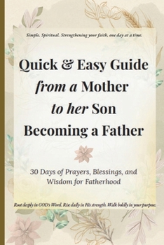 The Quick & Easy Guide from a Mother to Her Son Becoming a Father: 30 Days of Prayers, Blessings, and Wisdom for Fatherhood (Quick & Easy Guide to ... for Real Life, Rooted in GOD's Word.)