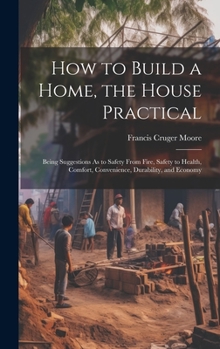 Hardcover How to Build a Home, the House Practical: Being Suggestions As to Safety From Fire, Safety to Health, Comfort, Convenience, Durability, and Economy Book