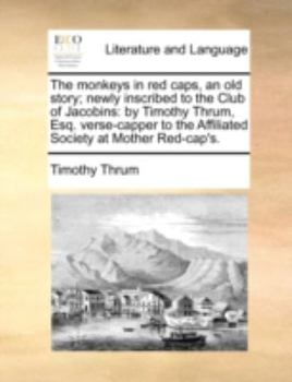 Paperback The Monkeys in Red Caps, an Old Story; Newly Inscribed to the Club of Jacobins: By Timothy Thrum, Esq. Verse-Capper to the Affiliated Society at Mothe Book