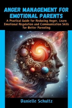 Anger Management For Emotional Parents: A Practical Guide for Reducing Anger, Learn Emotional Regulation and Communication Skills for Better Parenting