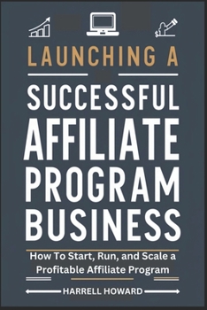 Launching A Successful Affiliate Program Business: How To Start, Run, and Scale a Profitable Affiliate Program