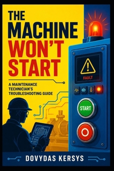 Paperback The Machine Won't Start: A Practical Troubleshooting Guide for Maintenance Technicians: Electrical, PLC, Safety, Sensor, Motor, VFD, Pneumatic, and Co Book
