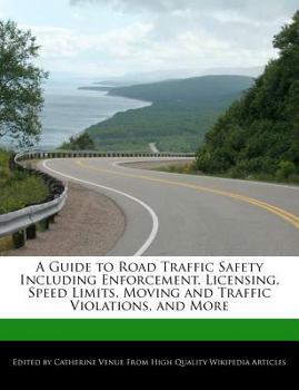 A Guide to Road Traffic Safety Including Enforcement, Licensing, Speed Limits, Moving and Traffic Violations, and More