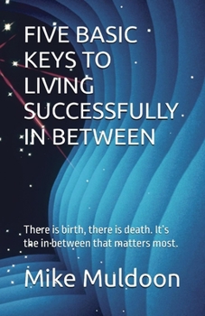 Paperback Five Basic Keys to Living Successfully in Between: There is birth, there is death. It's the in between that matters most. Book