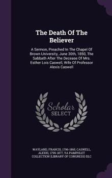 Hardcover The Death Of The Believer: A Sermon, Preached In The Chapel Of Brown University, June 30th, 1850, The Sabbath After The Decease Of Mrs. Esther Lo Book