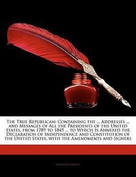 Paperback The True Republican: Containing the ... Addresses ... and Messages of All the Presidents of the United States, from 1789 to 1845 ... to Whi Book