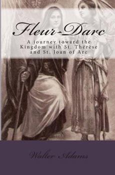 Fleur-Darc: A Journey Toward the Mystical Kingdom with St. Therese of Lisieux and St. Joan of Arc