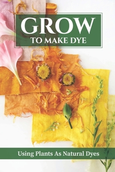 Paperback Grow To Make Dye: Using Plants As Natural Dyes: Dye Plants To Achieve Book