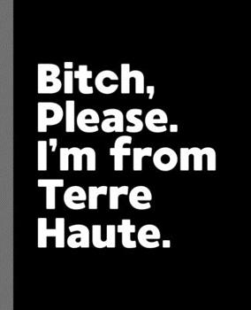 Bitch, Please. I'm From Terre Haute.: A Vulgar Adult Composition Book for a Native Terre Haute, IN Resident
