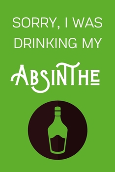 Paperback Sorry I Was Drinking My Absinthe: Funny Alcohol Themed Notebook/Journal/Diary For Absinthe Lovers - 6x9 Inches 100 Lined Pages A5 - Small and Easy To Book