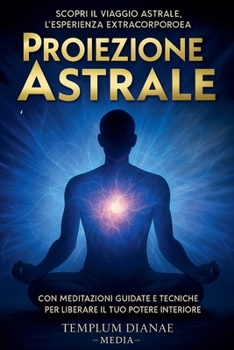 Proiezione Astrale: Scopri il Viaggio Astrale, l'esperienza extracorporea con Meditazioni Guidate e Tecniche per Liberare il Tuo Potere Interiore (Italian Edition)
