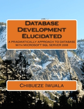 Paperback Database Development Elucidated: A PRAGMATICALLY APPROACH TO DATABASE With MICROSOFT SQL SERVER 2008 Book