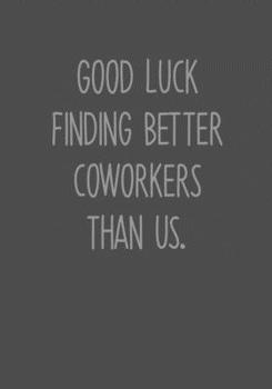 Good Luck Finding Better Coworkers Than Us.: Funny Going Away Gag Gift For Coworker Notebook (To Do List Notebook & Lined Journal) (Gag Gifts For Office Workers)