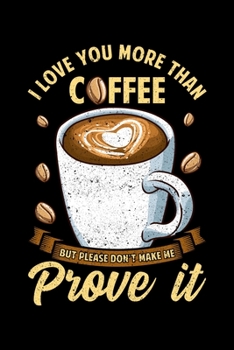 I Love You More Than Coffee But Please Don't Make Me Prove It: I Love You More Than Coffee But Don't Make Me Prove It Blank Composition Notebook for Journaling & Writing (120 Lined Pages, 6" x 9")