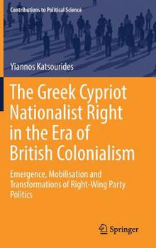 Hardcover The Greek Cypriot Nationalist Right in the Era of British Colonialism: Emergence, Mobilisation and Transformations of Right-Wing Party Politics Book