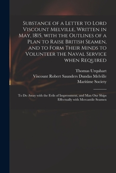 Substance of a Letter to Lord Viscount Melville, Written in May, 1815, With the Outlines of a Plan to Raise British Seamen, and to Form Their Minds to ... With the Evils of Impressment, and Man Our...