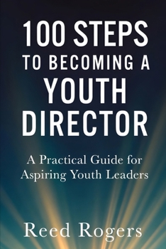 100 Steps to Becoming a Youth Director: Practical Steps for Leading the Next Generation with Faith, Relevance, and Excellence (The 100 Steps Series)