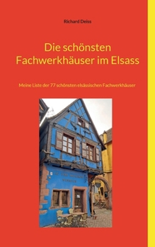 Die schönsten Fachwerkhäuser im Elsass: Meine Liste der 77 schönsten elsässischen Fachwerkhäuser (German Edition)