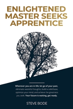 Paperback Enlightened Master Seeks Apprentice: Wherever you are in life; let go of your past, eliminate wasteful thoughts, build a solid base, optimize your min Book