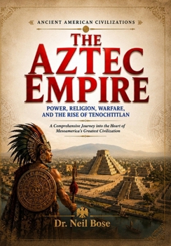 THE AZTEC EMPIRE Power, Religion, Warfare, and the Rise of Tenochtitlan: A Comprehensive Journey into the Heart of Mesoamerica's Greatest Civilization (ANCIENT AMERICAN CIVILIZATIONS)