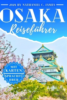 Osaka Reiseführer 2024: Das ultimative Buch im Taschenformat, um mit Karten durch ganz Osaka zu reisen