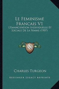 Le Feminisme Francais V1: L'Emancipation Individuelle Et Sociale De La Femme (1907)