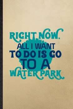 Right Now All I Want to Do Is Go to a Water Park: Lined Notebook For Water Park Visitor. Ruled Journal For Theme Park Traveller. Unique Student Teacher Blank Composition Great For School Writing