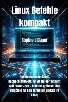 Linux Befehle kompakt: Das thematische Shell-Nachschlagewerk für Einsteiger, Admins und Power-User – Befehle, Optionen und Beispiele für den schnellen Einsatz im Alltag (German Edition)