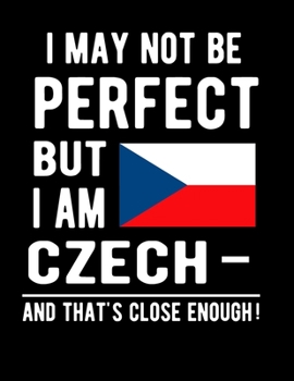 I May Not Be Perfect But I Am Czech And That's Close Enough!: Funny Notebook 100 Pages 8.5x11 Notebook Czechoslovakian Family Heritage Czechia Gifts