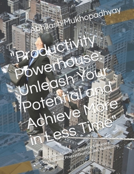 "Productivity Powerhouse: Unleash Your Potential and Achieve More in Less Time": "A Practical Guide to Boosting Efficiency, Overcoming Procrastination, and Maximizing Results"