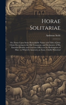 Hardcover Horae Solitariae: Or, Essays Upon Some Remarkable Names and Titles of Jesus Christ Occurring in the Old Testament, and Declarative of hi Book