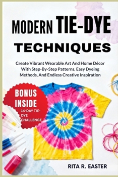 Paperback Modern Tie-Dye Techniques: Create Vibrant Wearable Art And Home Décor With Step-By-Step Patterns, Easy Dyeing Methods, And Endless Creative Inspiratio Book