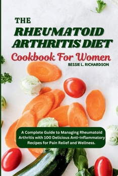 THE RHEUMATOID ARTHRITIS DIET COOKBOOK FOR WOMEN: A Complete Guide to Managing Rheumatoid Arthritis with 100 Delicious Anti-Inflammatory Recipes for Pain Relief and Wellness.